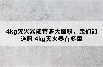 4kg灭火器能管多大面积，亲们知道吗 4kg灭火器有多重